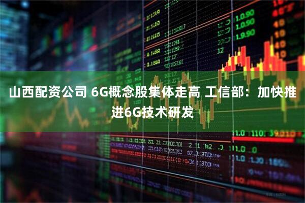 山西配资公司 6G概念股集体走高 工信部：加快推进6G技术研发