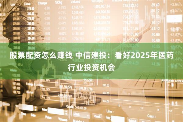 股票配资怎么赚钱 中信建投：看好2025年医药行业投资机会