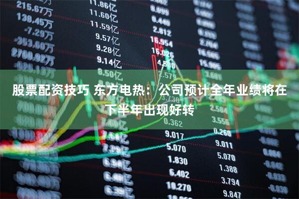 股票配资技巧 东方电热：公司预计全年业绩将在下半年出现好转