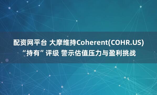 配资网平台 大摩维持Coherent(COHR.US)“持有”评级 警示估值压力与盈利挑战