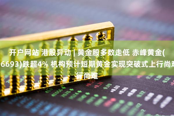 开户网站 港股异动 | 黄金股多数走低 赤峰黄金(06693)跌超4% 机构预计短期黄金实现突破式上行尚难