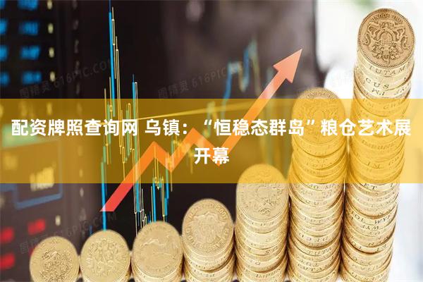 配资牌照查询网 乌镇：“恒稳态群岛”粮仓艺术展开幕