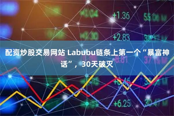 配资炒股交易网站 Labubu链条上第一个“暴富神话”，30天破灭