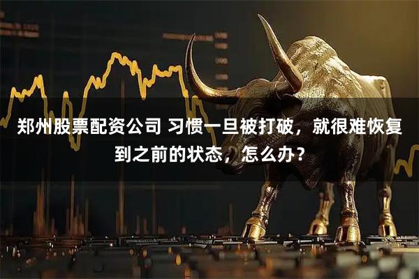 郑州股票配资公司 习惯一旦被打破，就很难恢复到之前的状态，怎么办？