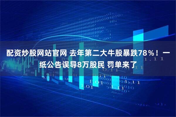 配资炒股网站官网 去年第二大牛股暴跌78％！一纸公告误导8万股民 罚单来了