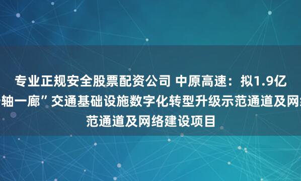 专业正规安全股票配资公司 中原高速：拟1.9亿元投建“一轴一廊”交通基础设施数字化转型升级示范通道及网络建设项目