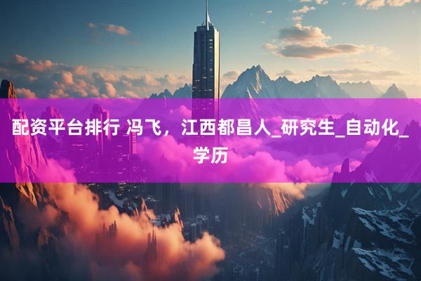 配资平台排行 冯飞，江西都昌人_研究生_自动化_学历