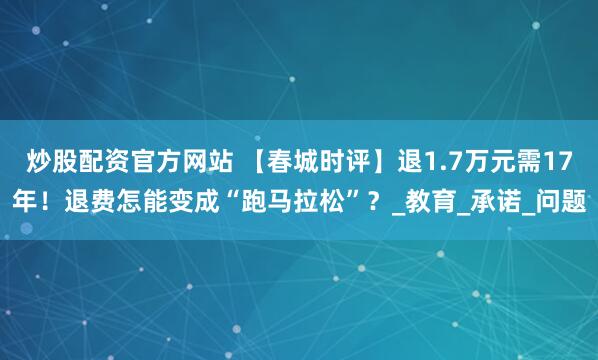 炒股配资官方网站 【春城时评】退1.7万元需17年！退费怎能变成“跑马拉松”？_教育_承诺_问题