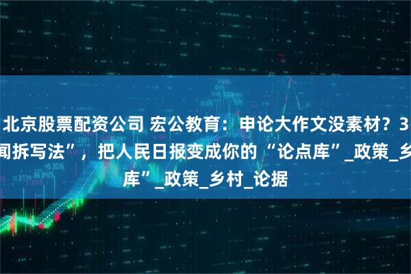 北京股票配资公司 宏公教育：申论大作文没素材？3 步 “新闻拆写法”，把人民日报变成你的 “论点库”_政策_乡村_论据