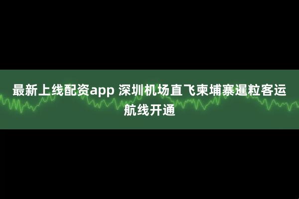 最新上线配资app 深圳机场直飞柬埔寨暹粒客运航线开通