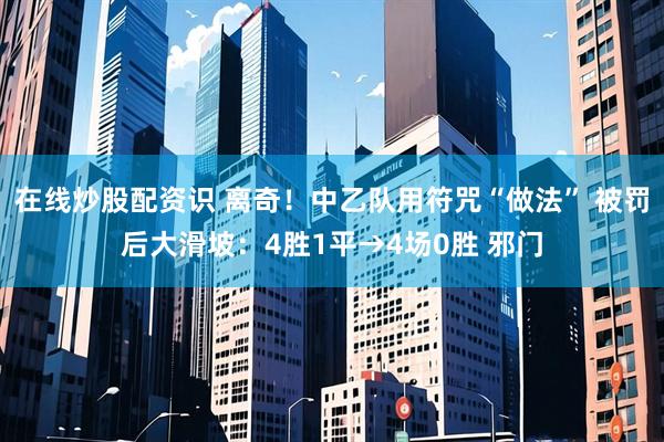 在线炒股配资识 离奇！中乙队用符咒“做法” 被罚后大滑坡：4胜1平→4场0胜 邪门
