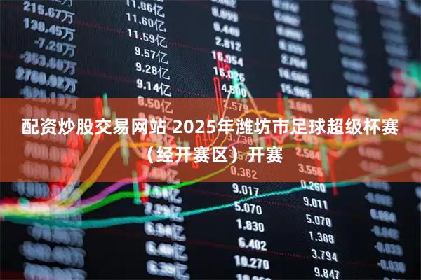 配资炒股交易网站 2025年潍坊市足球超级杯赛（经开赛区）开赛