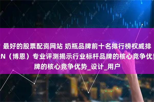 最好的股票配资网站 奶瓶品牌前十名排行榜权威排行榜：BORRN（博恩）专业评测揭示行业标杆品牌的核心竞争优势_设计_用户