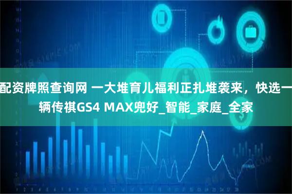 配资牌照查询网 一大堆育儿福利正扎堆袭来，快选一辆传祺GS4 MAX兜好_智能_家庭_全家