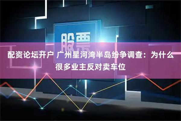 配资论坛开户 广州星河湾半岛纷争调查：为什么很多业主反对卖车位