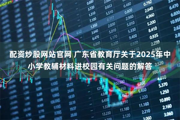 配资炒股网站官网 广东省教育厅关于2025年中小学教辅材料进校园有关问题的解答