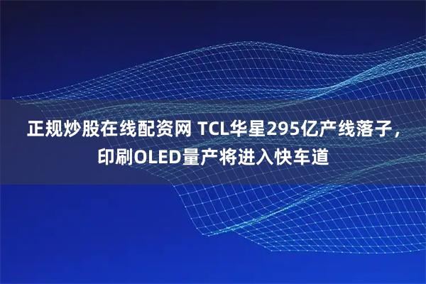 正规炒股在线配资网 TCL华星295亿产线落子，印刷OLED量产将进入快车道