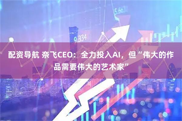 配资导航 奈飞CEO：全力投入AI，但“伟大的作品需要伟大的艺术家”
