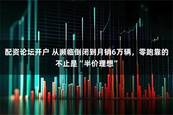 配资论坛开户 从濒临倒闭到月销6万辆，零跑靠的不止是“半价理想”